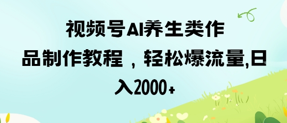 视频号ai养生类作品制作教程，轻松爆流量，日入数张祝你网-副业赚钱-互联网创业-资源整合祝你网