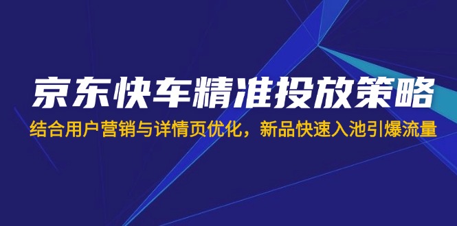 京东快车精准投放策略，结合用户营销与详情页优化，新品快速入池引爆流量祝你网-副业赚钱-互联网创业-资源整合祝你网