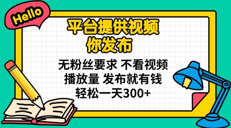 平台提供视频 你发布 无粉丝要求 不看视频播放量 发布就有钱 轻松一天300+祝你网-副业赚钱-互联网创业-资源整合祝你网