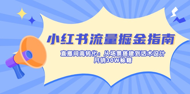 小红书流量掘金指南：直播间高转化：从场景搭建到话术设计，月销30W秘籍祝你网-副业赚钱-互联网创业-资源整合祝你网