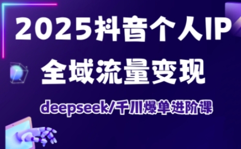 2025抖音个人IP全域流量变现进阶课，deepseek千川爆单进阶课祝你网-副业赚钱-互联网创业-资源整合祝你网