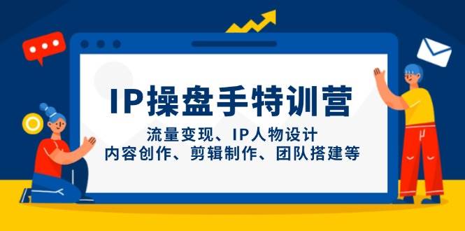 IP流量操盘手线上训练营，流量变现、IP人物设计、内容创作、剪辑、团队搭建等(更新)祝你网-副业赚钱-互联网创业-资源整合祝你网