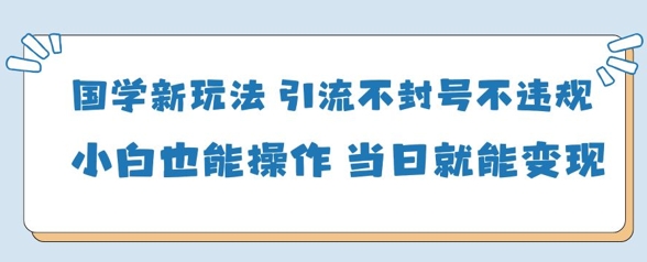 国学新玩法，引流不封号不违规小白也能操作，当日就能变现祝你网-副业赚钱-互联网创业-资源整合祝你网
