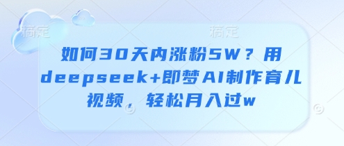 如何30天内涨粉5W？用deepseek+即梦AI制作育儿视频，轻松月入过w祝你网-副业赚钱-互联网创业-资源整合祝你网