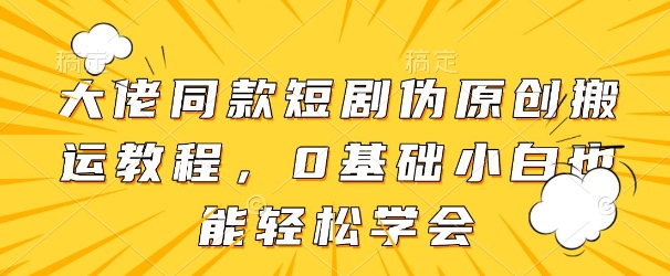 大佬同款短剧伪原创搬运方法，0基础小白也能轻松学会祝你网-副业赚钱-互联网创业-资源整合祝你网