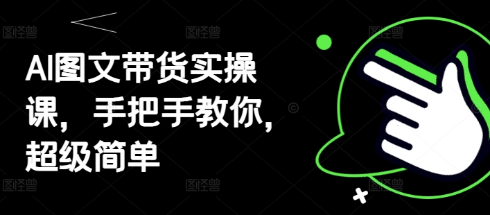AI图文带货实操课，手把手教你，超级简单祝你网-副业赚钱-互联网创业-资源整合祝你网