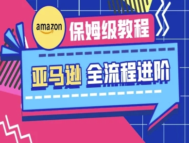 亚马逊保姆级全流程实操教程-跨境电商教程祝你网-副业赚钱-互联网创业-资源整合祝你网
