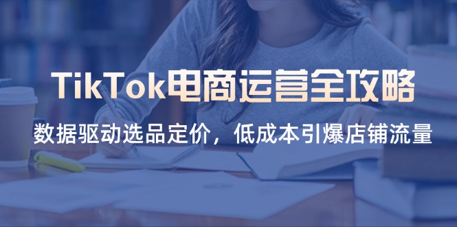 TikTok电商运营全攻略，数据驱动选品定价，低成本引爆店铺流量祝你网-副业赚钱-互联网创业-资源整合祝你网
