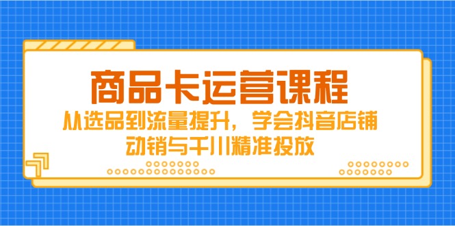 商品卡运营课程，从选品到流量提升，学会抖音店铺动销与千川精准投放祝你网-副业赚钱-互联网创业-资源整合祝你网