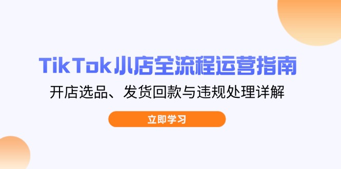 TikTok小店全流程运营指南，开店选品、发货回款与违规处理详解祝你网-副业赚钱-互联网创业-资源整合祝你网