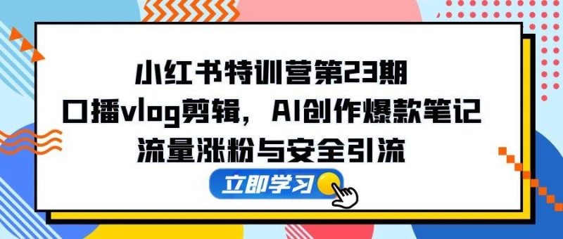 小红书特训营第23期，口播vlog剪辑，AI创作爆款笔记，流量涨粉与安全引流祝你网-副业赚钱-互联网创业-资源整合祝你网