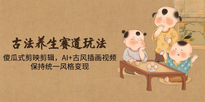 古法养生赛道玩法，傻瓜式剪映剪辑，AI+古风插画视频，保持统一风格变现祝你网-副业赚钱-互联网创业-资源整合祝你网