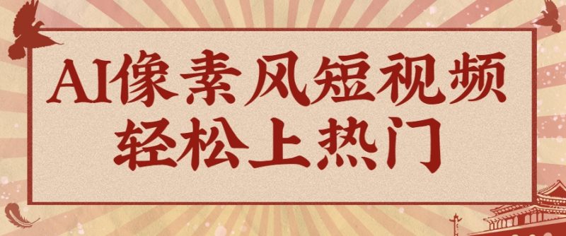 爆火1000万！AI像素风短视频制作方法，轻松上热门收割流量！完整保姆级教程！祝你网-副业赚钱-互联网创业-资源整合祝你网