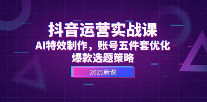 抖音运营实战课，AI特效制作，账号五件套优化，爆款选题策略祝你网-副业赚钱-互联网创业-资源整合祝你网