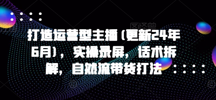 打造运营型主播(更新25年5月)，实操录屏，话术拆解，自然流带货打法祝你网-副业赚钱-互联网创业-资源整合祝你网