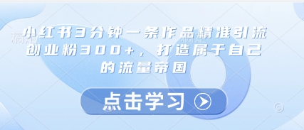 小红书3分钟一条作品精准引流创业粉300+，打造属于自己的流量帝国祝你网-副业赚钱-互联网创业-资源整合祝你网