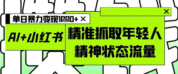 AI+小红书图文，精准抓取年轻人精神状态流量，单日暴力变现多张祝你网-副业赚钱-互联网创业-资源整合祝你网