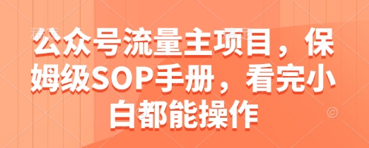 公众号流量主项目，保姆级SOP手册，看完小白都能操作祝你网-副业赚钱-互联网创业-资源整合祝你网
