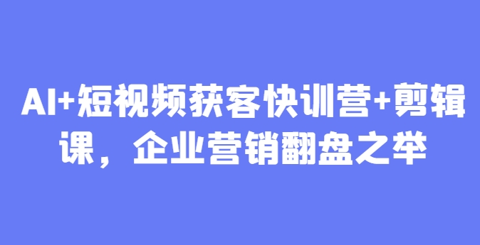 AI+短视频获客快训营+剪辑课，企业营销翻盘之举祝你网-副业赚钱-互联网创业-资源整合祝你网