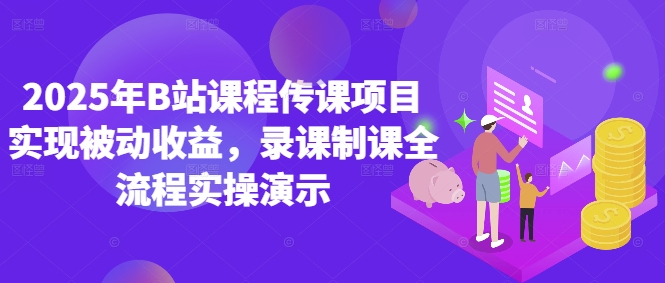 2025年B站课程传课项目实现被动收益，录课制课全流程实操演示祝你网-副业赚钱-互联网创业-资源整合祝你网