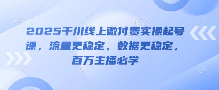 2025千川线上微付费实操起号课，流量更稳定，数据更稳定，百万主播必学祝你网-副业赚钱-互联网创业-资源整合祝你网