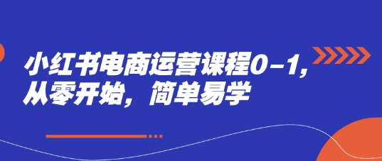 小红书电商运营课程0-1，从零开始，简单易学祝你网-副业赚钱-互联网创业-资源整合祝你网