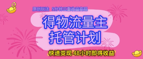 得物流量主托管计划，原创玩法，5分钟三重收益变现，快速变现，48小时即得收益祝你网-副业赚钱-互联网创业-资源整合祝你网