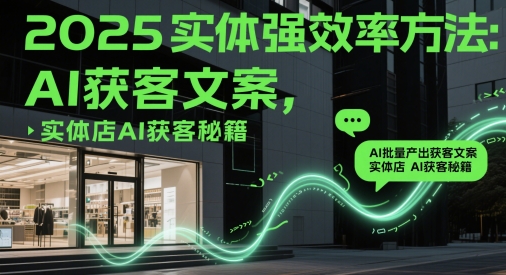 2025实体强效率方法：AI批量产出获客文案，实体店AI获客秘籍祝你网-副业赚钱-互联网创业-资源整合祝你网
