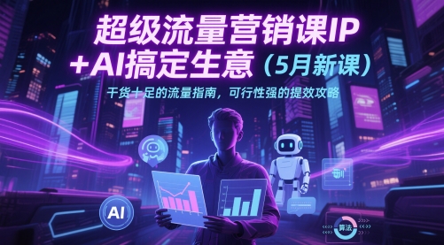 超级流量营销课IP+AI搞定生意（5月新课）干货十足的流量指南，可行性强的提效攻略祝你网-副业赚钱-互联网创业-资源整合祝你网