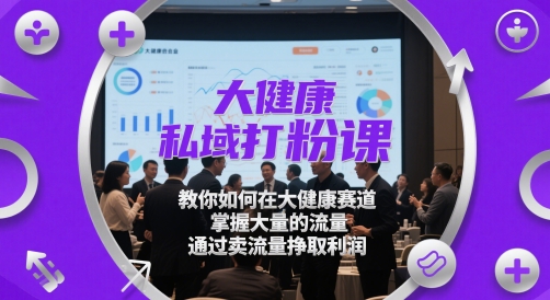 大健康私域打粉课，​教你如何在大健康赛道，掌握大量的流量，通过卖流量挣取利润祝你网-副业赚钱-互联网创业-资源整合祝你网
