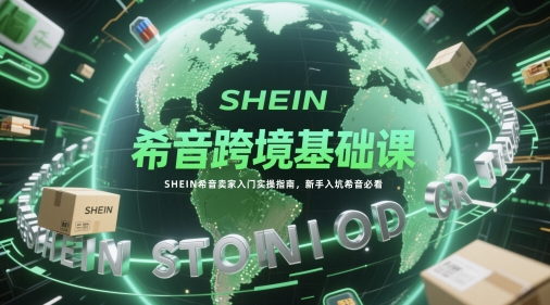 希音跨境基础课，SHEIN希音卖家入门实操指南，新手入坑希音必看祝你网-副业赚钱-互联网创业-资源整合祝你网