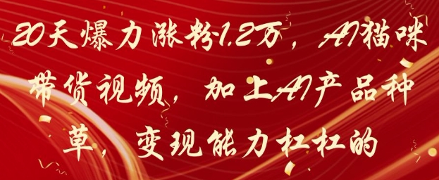 20天爆力涨粉1.2W，AI猫咪带货视频，加上AI产品种草，变现能力杠杠的祝你网-副业赚钱-互联网创业-资源整合祝你网