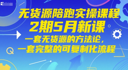 无货源陪跑实操课程2期5月新课，一套无货源的方法论，一套完整的可复制化流程祝你网-副业赚钱-互联网创业-资源整合祝你网