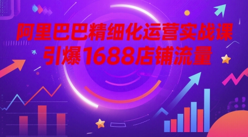 阿里巴巴精细化运营实战课，引爆1688店铺流量祝你网-副业赚钱-互联网创业-资源整合祝你网