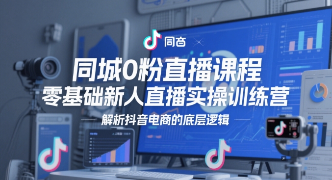 同城0粉直播课程，零基础新人直播实操训练营，解析抖音电商的底层逻辑祝你网-副业赚钱-互联网创业-资源整合祝你网