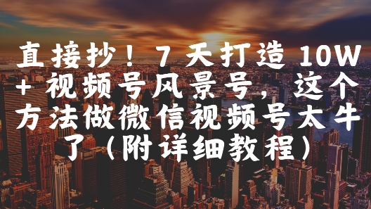 直接抄！7 天打造 10W + 视频号风景号，这个方法做微信视频号太牛了(附详细教程)祝你网-副业赚钱-互联网创业-资源整合祝你网