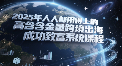 2025年人人都用得上的高含金量跨境出海成功致富系统课程祝你网-副业赚钱-互联网创业-资源整合祝你网