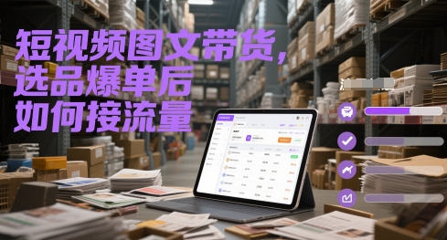 短视频图文带货，选品爆单后如何接流量祝你网-副业赚钱-互联网创业-资源整合祝你网