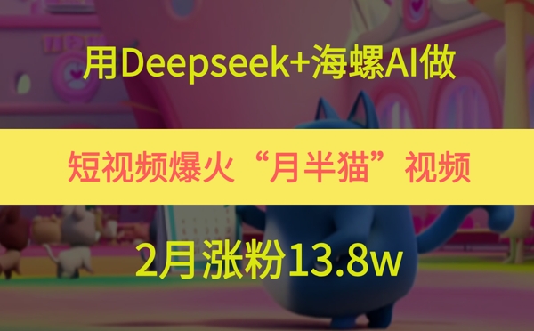 用Deepseek+海螺AI做短视频爆火“月半猫”视频，2月涨粉13.8w祝你网-副业赚钱-互联网创业-资源整合祝你网