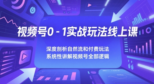 视频号0-1实战玩法线上课，深度剖析自然流和付费玩法，统性讲解视频号全部逻辑祝你网-副业赚钱-互联网创业-资源整合祝你网