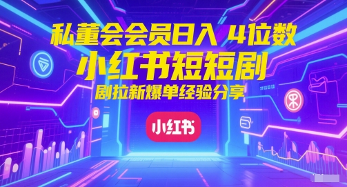 私董会会员日入4位数小红书红果短剧拉新爆单经验分享祝你网-副业赚钱-互联网创业-资源整合祝你网