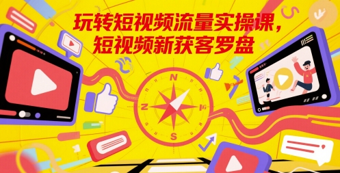玩转短视频流量实操课，短视频新获客罗盘祝你网-副业赚钱-互联网创业-资源整合祝你网
