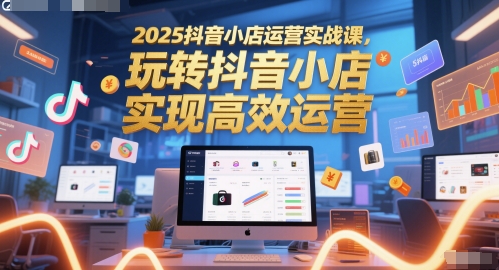 2025抖音小店运营实战课，玩转抖音小店，实现高效运营祝你网-副业赚钱-互联网创业-资源整合祝你网