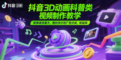 抖音3D动画科普类视频制作教学，新赛道流量大，撸伙伴计划广告分成，收益高祝你网-副业赚钱-互联网创业-资源整合祝你网