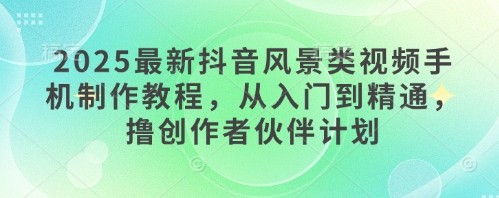 2025最新抖音风景类视频手机制作教程，从入门到精通，撸创作者伙伴计划祝你网-副业赚钱-互联网创业-资源整合祝你网