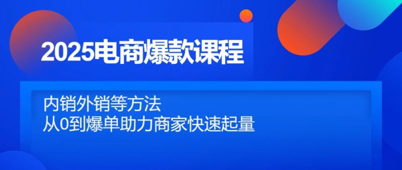 2025电商爆款课程，内销外销等方法，从0到爆单助力商家快速起量祝你网-副业赚钱-互联网创业-资源整合祝你网