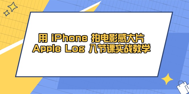 用 iPhone 拍电影感大片，Apple Log 8节课实战教学祝你网-副业赚钱-互联网创业-资源整合祝你网