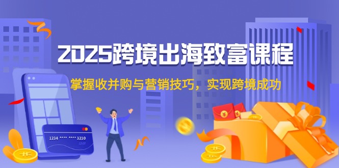 2025跨境出海致富课程，掌握收并购与营销技巧，实现跨境成功祝你网-副业赚钱-互联网创业-资源整合祝你网