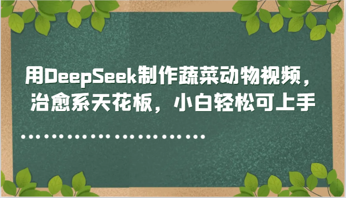 用DeepSeek制作蔬菜动物视频，治愈系天花板，小白轻松可上手祝你网-副业赚钱-互联网创业-资源整合祝你网