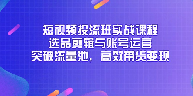 短视频投流班实战课程，选品剪辑与账号运营，突破流量池，高效带货变现祝你网-副业赚钱-互联网创业-资源整合祝你网